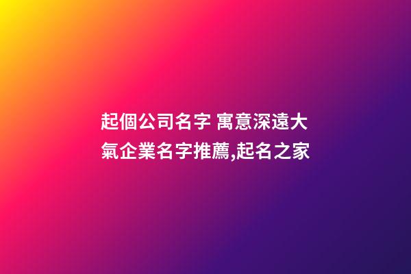 起個公司名字 寓意深遠大氣企業名字推薦,起名之家-第1張-公司起名-玄機派